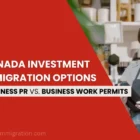 Canada investment immigration pathways: Business PR vs Business Work Permits